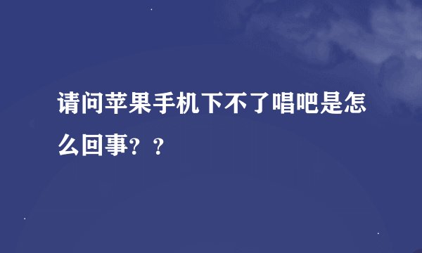 请问苹果手机下不了唱吧是怎么回事？？