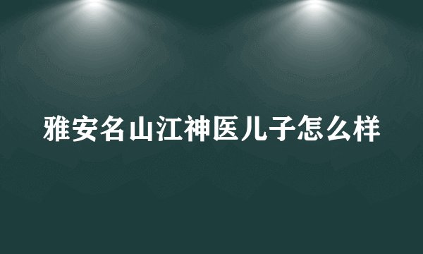 雅安名山江神医儿子怎么样