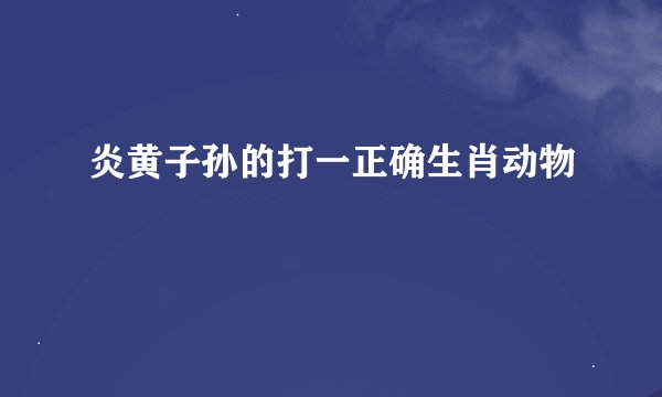 炎黄子孙的打一正确生肖动物