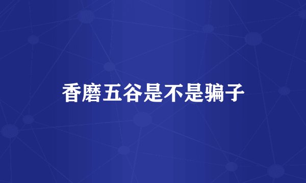 香磨五谷是不是骗子