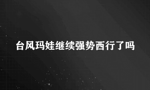 台风玛娃继续强势西行了吗