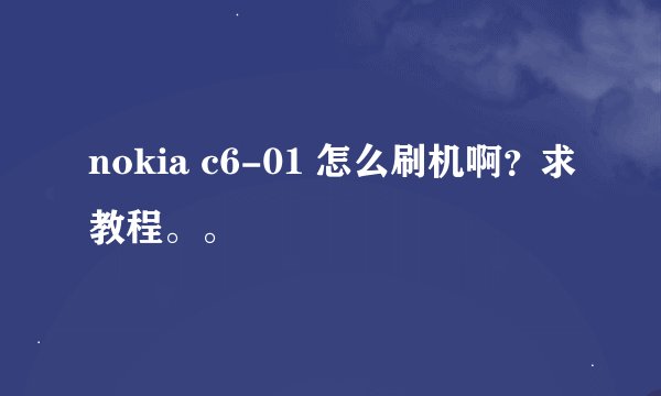 nokia c6-01 怎么刷机啊？求教程。。