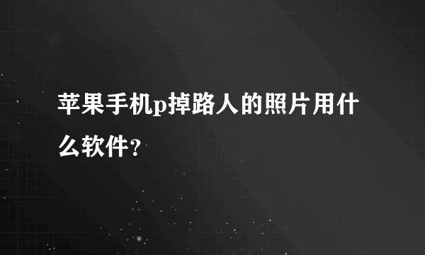 苹果手机p掉路人的照片用什么软件？