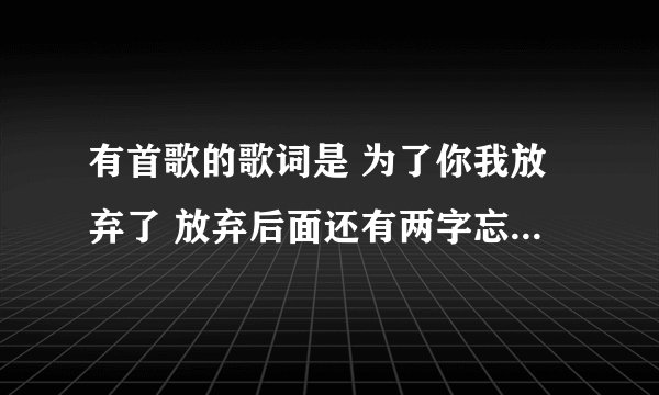 有首歌的歌词是 为了你我放弃了 放弃后面还有两字忘了是什么了 ，是哪首歌？求歌名