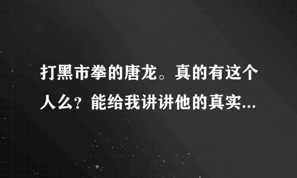 打黑市拳的唐龙。真的有这个人么？能给我讲讲他的真实事迹最好