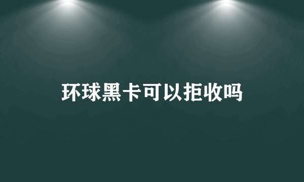 环球黑卡可以拒收吗