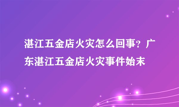 湛江五金店火灾怎么回事？广东湛江五金店火灾事件始末