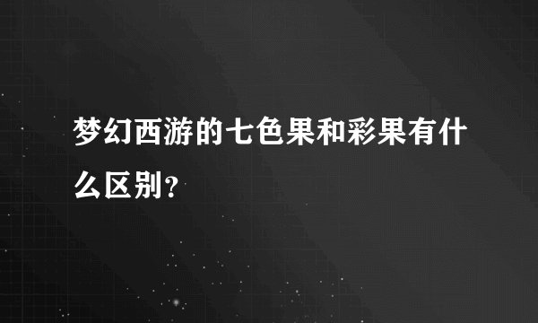 梦幻西游的七色果和彩果有什么区别？