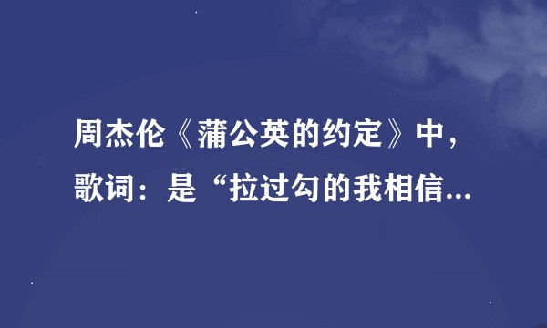 周杰伦《蒲公英的约定》中，歌词：是“拉过勾的我相信”还是“打过勾的我相信”？