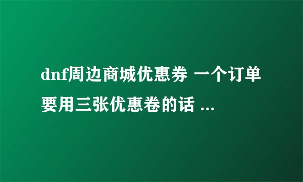 dnf周边商城优惠券 一个订单要用三张优惠卷的话 优惠卷怎么填写