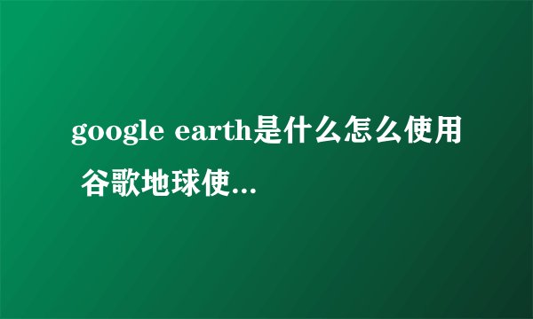 google earth是什么怎么使用 谷歌地球使用图文教程