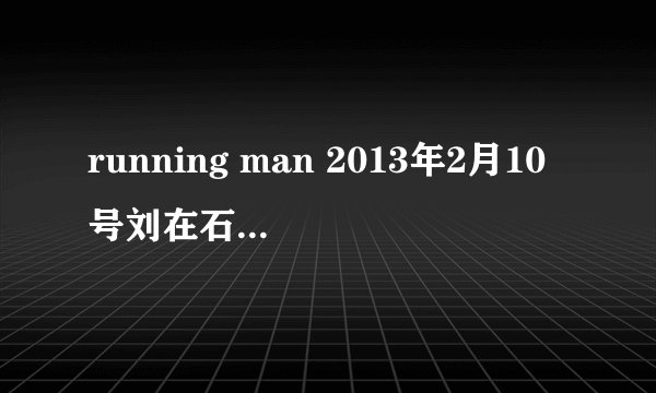 running man 2013年2月10号刘在石被选到演员队的bgm是什么