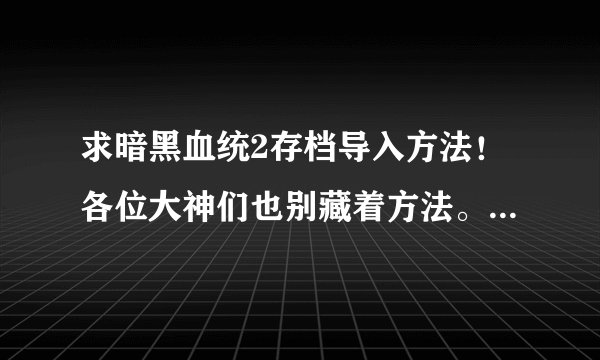 求暗黑血统2存档导入方法！各位大神们也别藏着方法。拿出来救救小弟。重赏！！