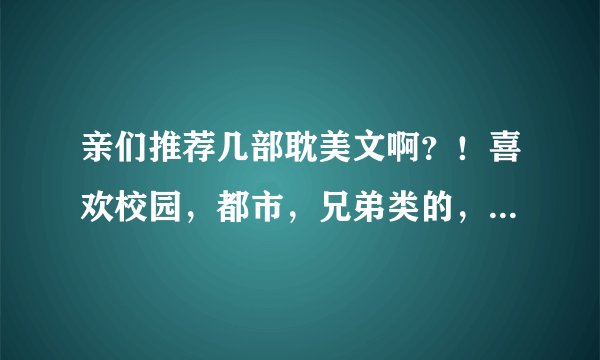 亲们推荐几部耽美文啊？！喜欢校园，都市，兄弟类的，喜欢温馨轻松的，谢谢各位哈！