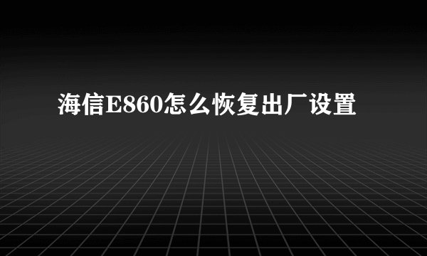 海信E860怎么恢复出厂设置