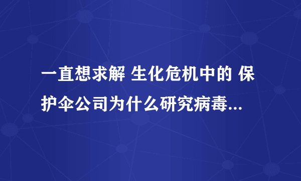 一直想求解 生化危机中的 保护伞公司为什么研究病毒，毁灭世界吗？那么庞大的组织难道不知道危险？