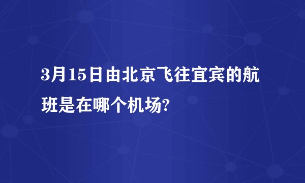 3月15日由北京飞往宜宾的航班是在哪个机场?