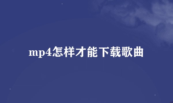 mp4怎样才能下载歌曲