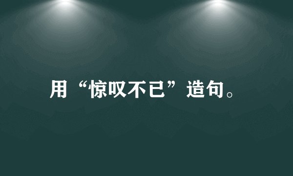 用“惊叹不已”造句。