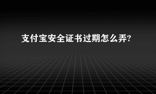 支付宝安全证书过期怎么弄?