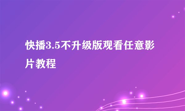 快播3.5不升级版观看任意影片教程
