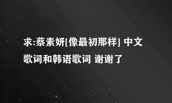 求:蔡素妍[像最初那样] 中文歌词和韩语歌词 谢谢了