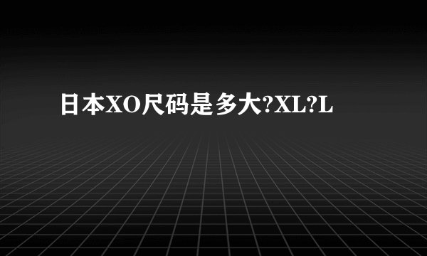 日本XO尺码是多大?XL?L