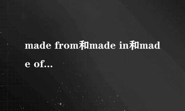 made from和made in和made of的区别.易懂.