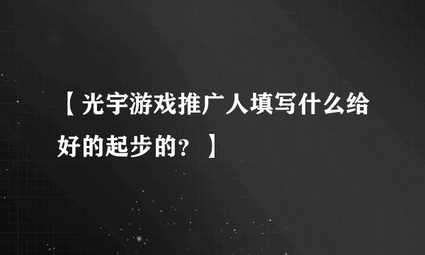 【光宇游戏推广人填写什么给好的起步的？】