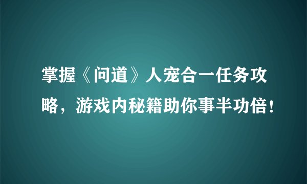 掌握《问道》人宠合一任务攻略，游戏内秘籍助你事半功倍！