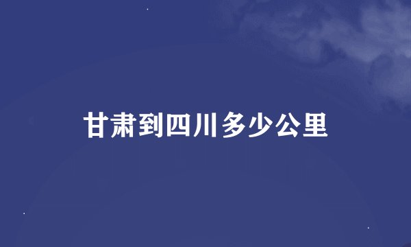 甘肃到四川多少公里