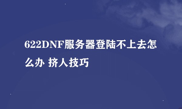 622DNF服务器登陆不上去怎么办 挤人技巧