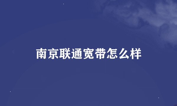 南京联通宽带怎么样