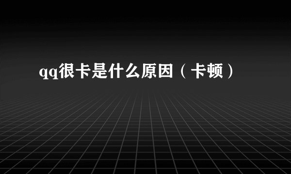 qq很卡是什么原因（卡顿）
