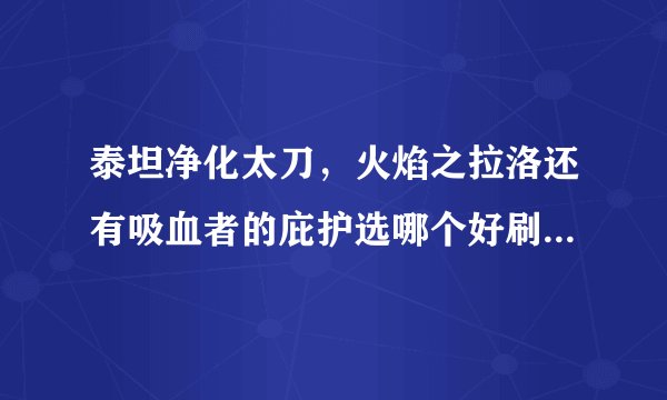 泰坦净化太刀，火焰之拉洛还有吸血者的庇护选哪个好刷图跟pk