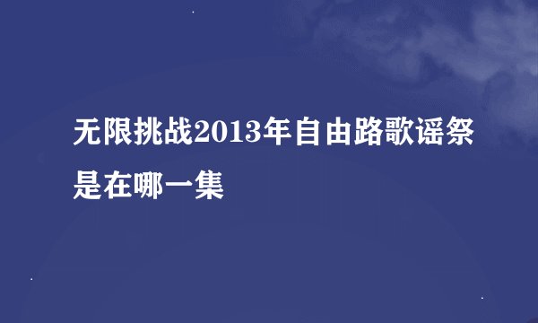 无限挑战2013年自由路歌谣祭是在哪一集