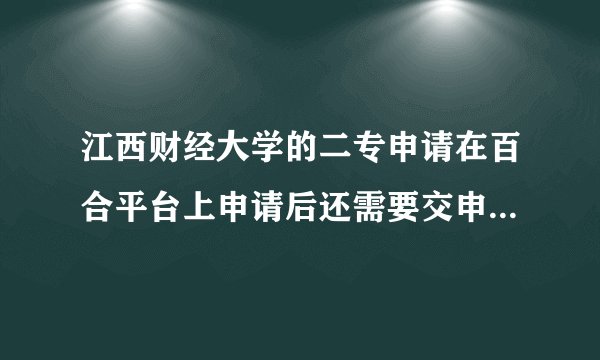 江西财经大学的二专申请在百合平台上申请后还需要交申请表吗？11 30就...