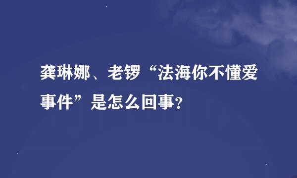 龚琳娜、老锣“法海你不懂爱事件”是怎么回事？
