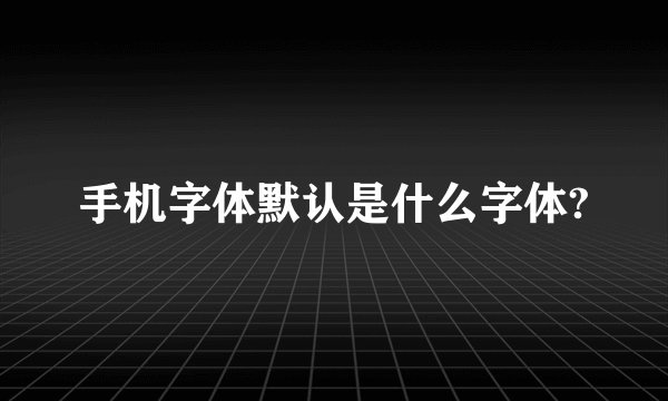 手机字体默认是什么字体?