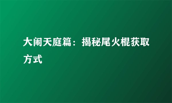 大闹天庭篇：揭秘尾火棍获取方式