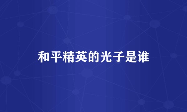 和平精英的光子是谁