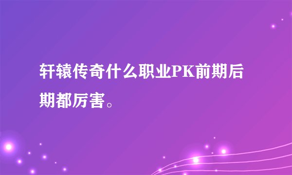 轩辕传奇什么职业PK前期后期都厉害。