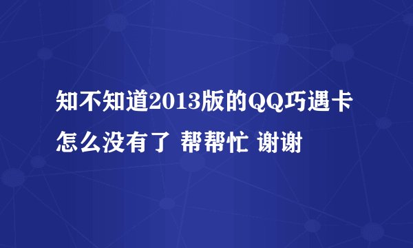 知不知道2013版的QQ巧遇卡怎么没有了 帮帮忙 谢谢