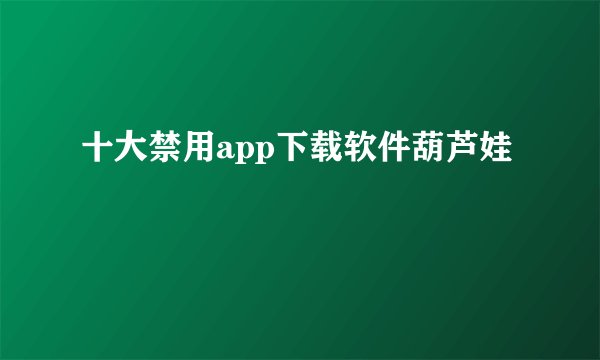 十大禁用app下载软件葫芦娃