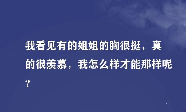我看见有的姐姐的胸很挺，真的很羡慕，我怎么样才能那样呢？