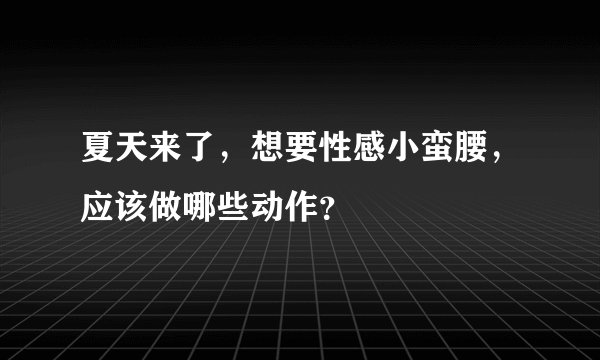 夏天来了，想要性感小蛮腰，应该做哪些动作？