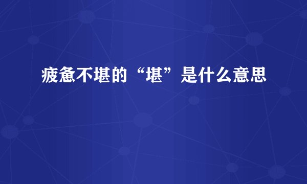 疲惫不堪的“堪”是什么意思