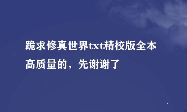 跪求修真世界txt精校版全本高质量的，先谢谢了