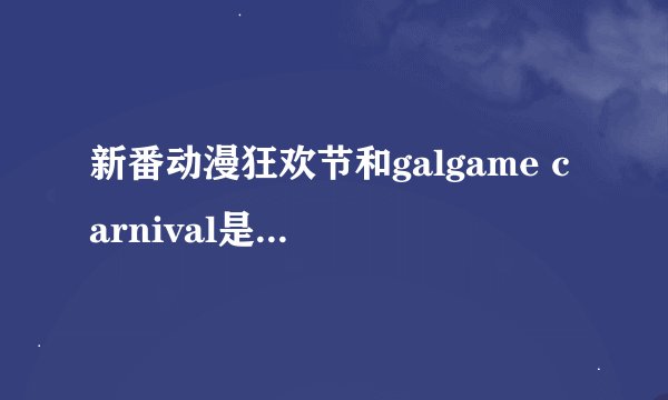 新番动漫狂欢节和galgame carnival是一个东西吗