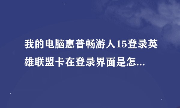 我的电脑惠普畅游人15登录英雄联盟卡在登录界面是怎么回事？